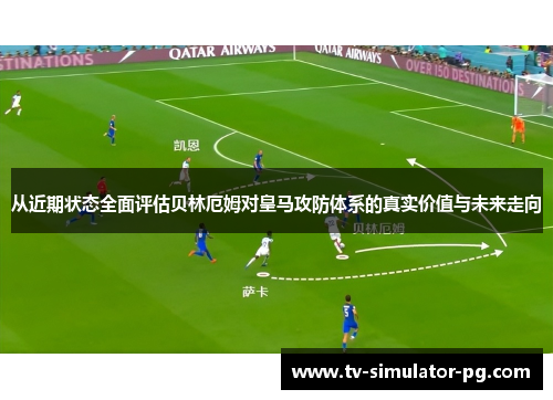 从近期状态全面评估贝林厄姆对皇马攻防体系的真实价值与未来走向
