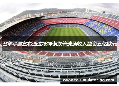 巴塞罗那宣布通过抵押诺坎普球场收入融资五亿欧元