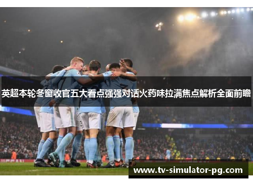 英超本轮冬窗收官五大看点强强对话火药味拉满焦点解析全面前瞻